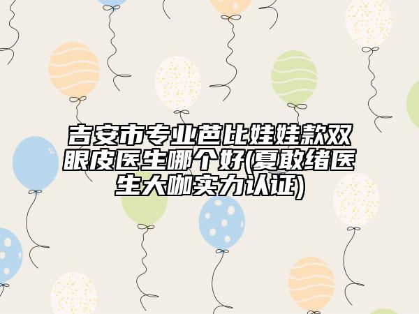 吉安市專業(yè)芭比娃娃款雙眼皮醫(yī)生哪個好(夏敢緒醫(yī)生大咖實力認證)