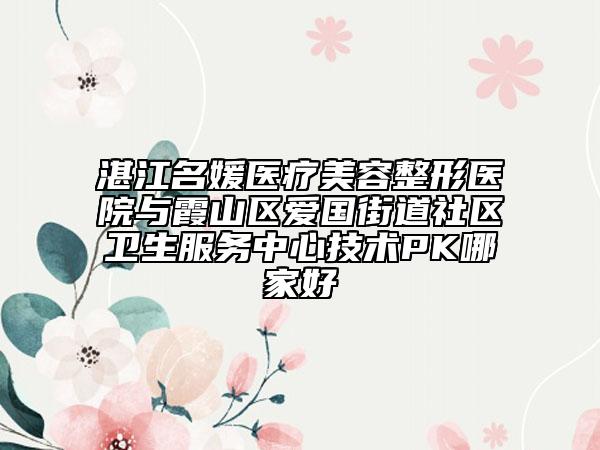 湛江名媛醫(yī)療美容整形醫(yī)院與霞山區(qū)愛國(guó)街道社區(qū)衛(wèi)生服務(wù)中心技術(shù)PK哪家好