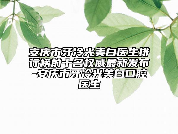 安慶市牙冷光美白醫(yī)生排行榜前十名權(quán)威最新發(fā)布-安慶市牙冷光美白口腔醫(yī)生