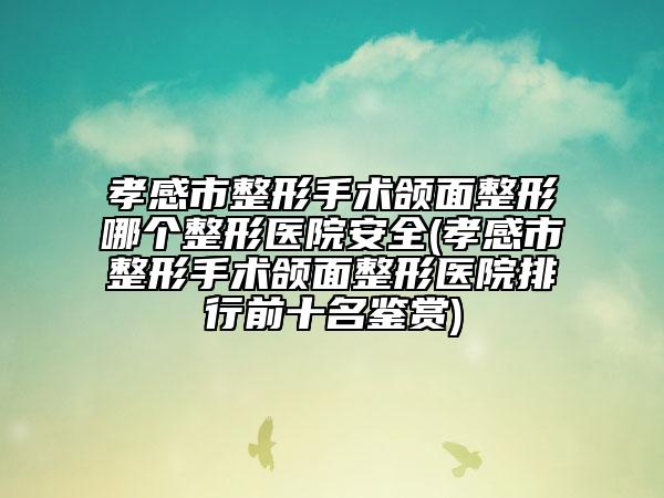 孝感市整形手術(shù)頜面整形哪個(gè)整形醫(yī)院安全(孝感市整形手術(shù)頜面整形醫(yī)院排行前十名鑒賞)