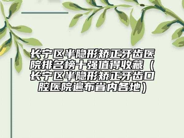 長寧區(qū)半隱形矯正牙齒醫(yī)院排名榜十強值得收藏（長寧區(qū)半隱形矯正牙齒口腔醫(yī)院遍布省內各地）