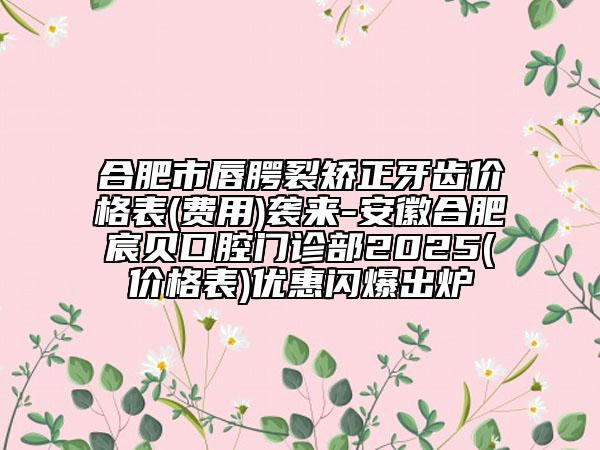 合肥市唇腭裂矯正牙齒價格表(費(fèi)用)襲來-安徽合肥宸貝口腔門診部2025(價格表)優(yōu)惠閃爆出爐