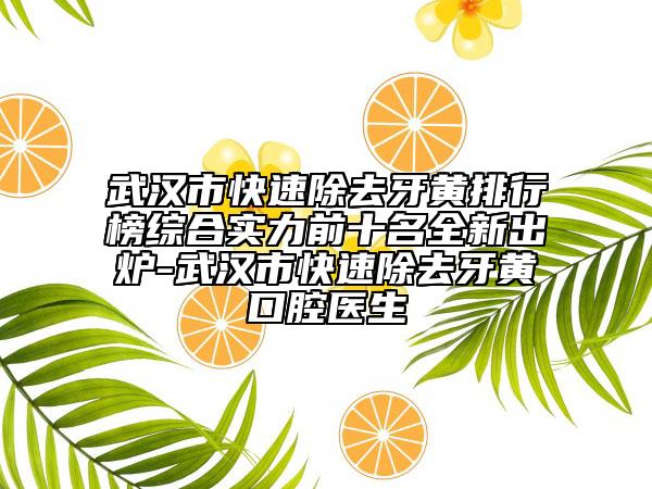 武漢市快速除去牙黃排行榜綜合實(shí)力前十名全新出爐-武漢市快速除去牙黃口腔醫(yī)生