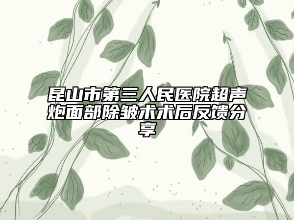 昆山市第三人民醫(yī)院超聲炮面部除皺術(shù)術(shù)后反饋分享