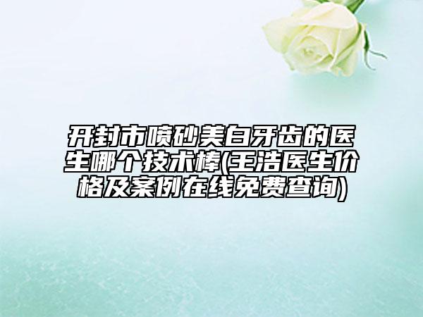 開(kāi)封市噴砂美白牙齒的醫(yī)生哪個(gè)技術(shù)棒(王浩醫(yī)生價(jià)格及案例在線免費(fèi)查詢)