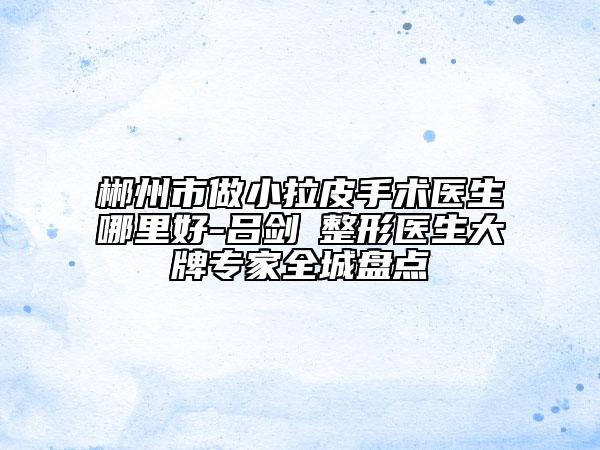 郴州市做小拉皮手術(shù)醫(yī)生哪里好-呂劍昇整形醫(yī)生大牌專家全城盤點(diǎn)