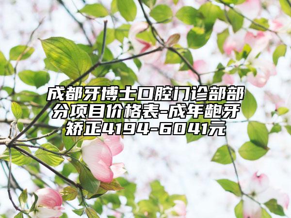 成都牙博士口腔門診部部分項目價格表-成年齙牙矯正4194-6041元