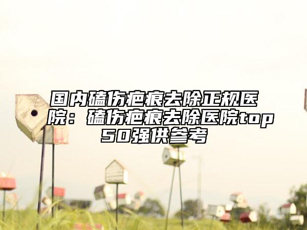 國內(nèi)磕傷疤痕去除正規(guī)醫(yī)院：磕傷疤痕去除醫(yī)院top50強供參考