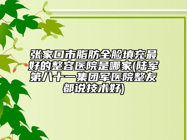 張家口市脂肪全臉填充最好的整容醫(yī)院是哪家(陸軍第八十一集團(tuán)軍醫(yī)院整友都說技術(shù)好)