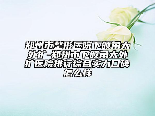 鄭州市整形醫(yī)院下頜角太外擴(kuò)-鄭州市下頜角太外擴(kuò)醫(yī)院排行綜合實(shí)力口碑怎么樣