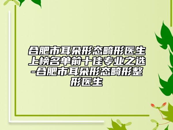 合肥市耳朵形態(tài)畸形醫(yī)生上榜名單前十佳專業(yè)之選-合肥市耳朵形態(tài)畸形整形醫(yī)生