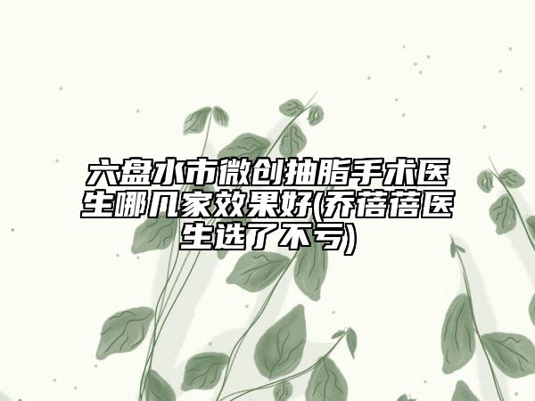 六盤水市微創(chuàng)抽脂手術(shù)醫(yī)生哪幾家效果好(喬蓓蓓醫(yī)生選了不虧)