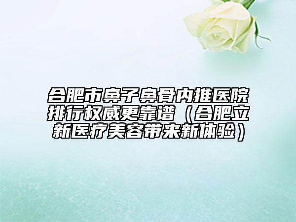 合肥市鼻子鼻骨內(nèi)推醫(yī)院排行權(quán)威更靠譜（合肥立新醫(yī)療美容帶來新體驗）