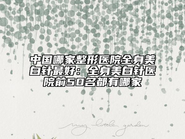 中國(guó)哪家整形醫(yī)院全身美白針最好：全身美白針醫(yī)院前50名都有哪家