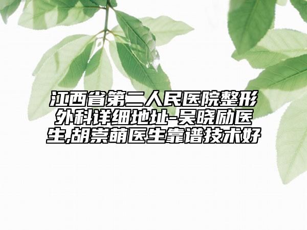 江西省第二人民醫(yī)院整形外科詳細地址-吳曉勵醫(yī)生,胡崇萌醫(yī)生靠譜技術(shù)好