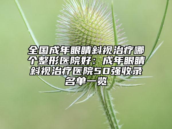 全國成年眼睛斜視治療哪個整形醫(yī)院好：成年眼睛斜視治療醫(yī)院50強收錄名單一覽