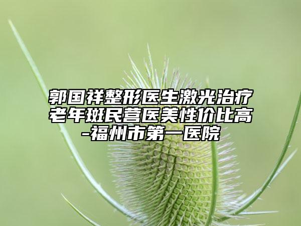 郭國祥整形醫(yī)生激光治療老年斑民營醫(yī)美性價比高-福州市第一醫(yī)院