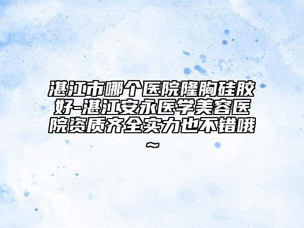 湛江市哪個(gè)醫(yī)院隆胸硅膠好-湛江安永醫(yī)學(xué)美容醫(yī)院資質(zhì)齊全實(shí)力也不錯(cuò)哦~