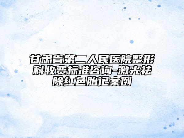 甘肅省第二人民醫(yī)院整形科收費(fèi)標(biāo)準(zhǔn)咨詢-激光祛除紅色胎記案例