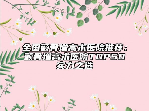 全國顴骨增高術醫(yī)院推薦：顴骨增高術醫(yī)院TOP50實力之選