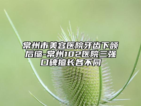 常州市美容醫(yī)院牙齒下頜后縮-常州102醫(yī)院三強(qiáng)口碑擅長(zhǎng)各不同