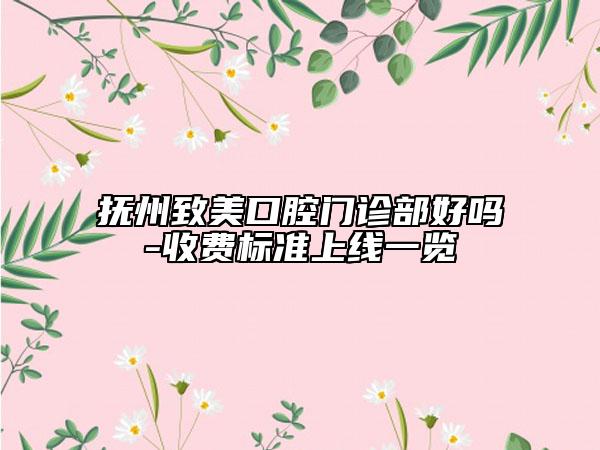 撫州致美口腔門診部好嗎-收費標準上線一覽