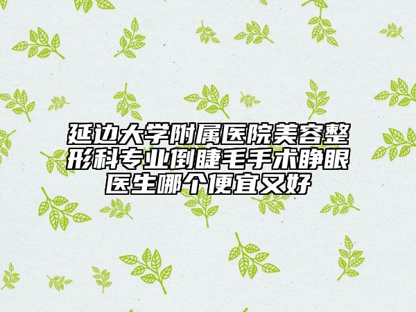 延邊大學(xué)附屬醫(yī)院美容整形科專業(yè)倒睫毛手術(shù)睜眼醫(yī)生哪個(gè)便宜又好
