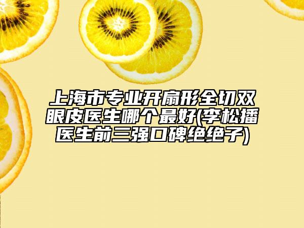 上海市專業(yè)開扇形全切雙眼皮醫(yī)生哪個(gè)最好(李松播醫(yī)生前三強(qiáng)口碑絕絕子)