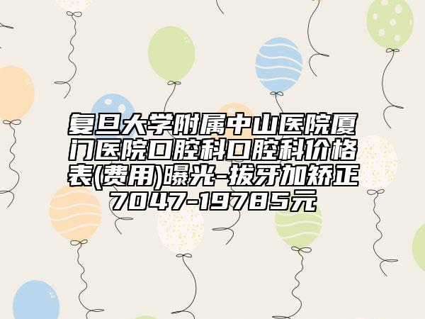 復(fù)旦大學(xué)附屬中山醫(yī)院廈門醫(yī)院口腔科口腔科價(jià)格表(費(fèi)用)曝光-拔牙加矯正7047-19785元