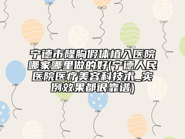 寧德市隆胸假體植入醫(yī)院哪家哪里做的好(寧德人民醫(yī)院醫(yī)療美容科技術(shù)_實(shí)例效果都很靠譜)