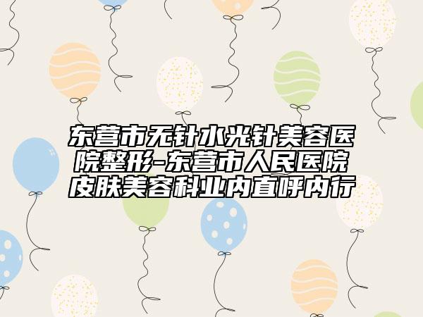 東營市無針?biāo)忉樏廊葆t(yī)院整形-東營市人民醫(yī)院皮膚美容科業(yè)內(nèi)直呼內(nèi)行