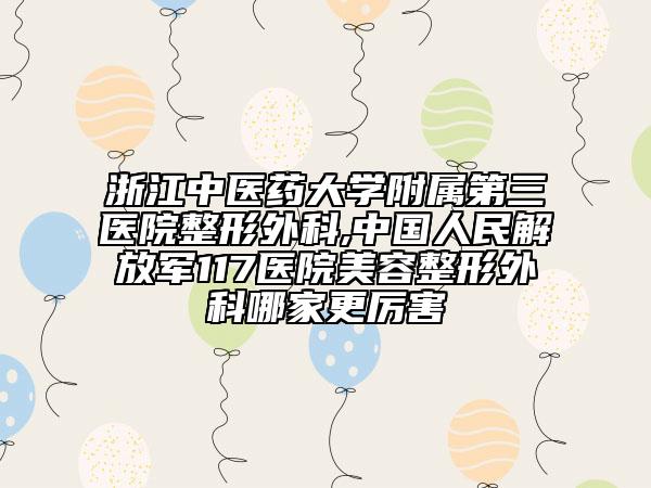 浙江中醫(yī)藥大學(xué)附屬第三醫(yī)院整形外科,中國(guó)人民解放軍117醫(yī)院美容整形外科哪家更厲害