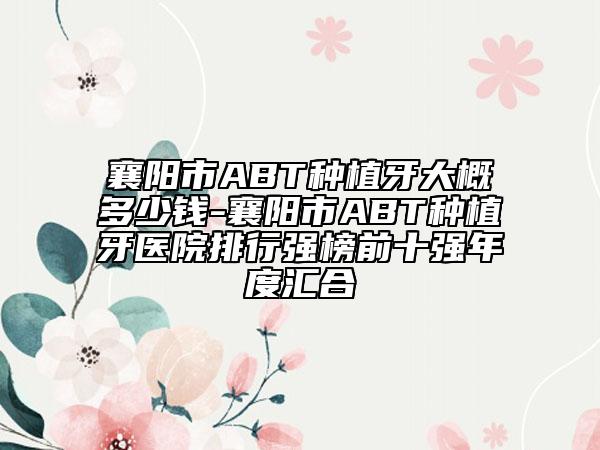 襄陽市ABT種植牙大概多少錢-襄陽市ABT種植牙醫(yī)院排行強榜前十強年度匯合