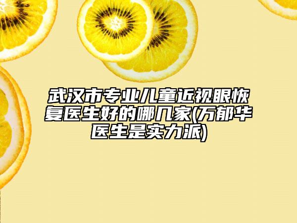 武漢市專業(yè)兒童近視眼恢復(fù)醫(yī)生好的哪幾家(萬郁華醫(yī)生是實(shí)力派)