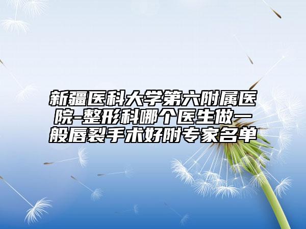 新疆醫(yī)科大學(xué)第六附屬醫(yī)院-整形科哪個醫(yī)生做一般唇裂手術(shù)好附專家名單