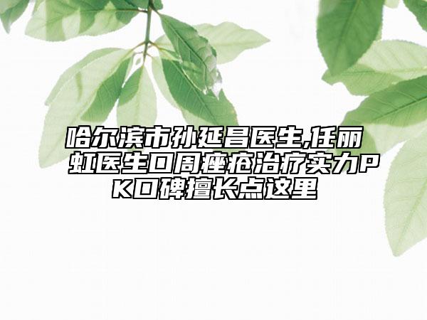 哈爾濱市孫延昌醫(yī)生,任麗虹醫(yī)生口周痤瘡治療實力PK口碑擅長點這里