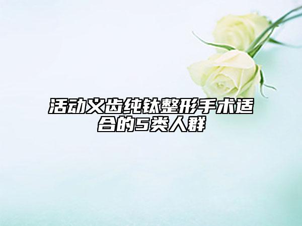 活動(dòng)義齒純鈦整形手術(shù)適合的5類(lèi)人群