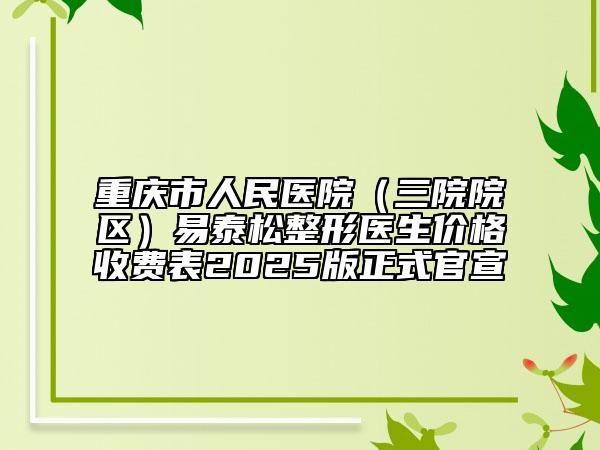 重慶市人民醫(yī)院（三院院區(qū)）易泰松整形醫(yī)生價(jià)格收費(fèi)表2025版正式官宣