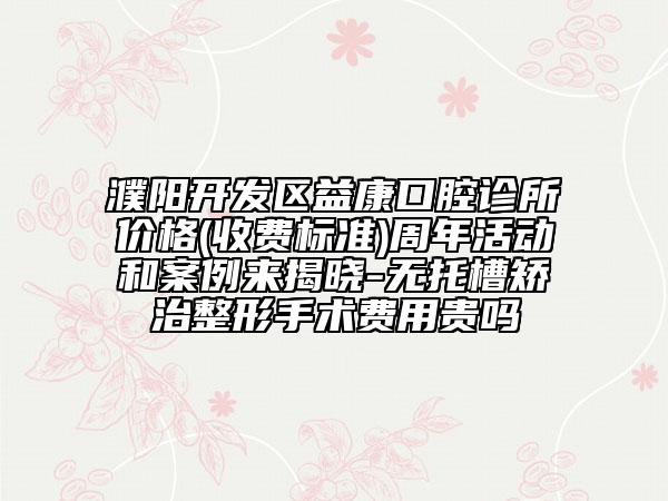 濮陽開發(fā)區(qū)益康口腔診所價格(收費標準)周年活動和案例來揭曉-無托槽矯治整形手術費用貴嗎