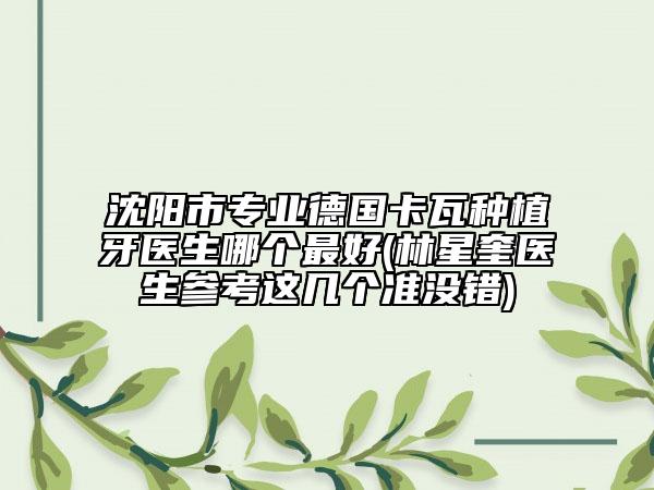 沈陽(yáng)市專業(yè)德國(guó)卡瓦種植牙醫(yī)生哪個(gè)最好(林星奎醫(yī)生參考這幾個(gè)準(zhǔn)沒(méi)錯(cuò))