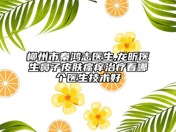 柳州市秦鴻志醫(yī)生,龍昕醫(yī)生鼻子皮膚瘙癢治療看哪個(gè)醫(yī)生技術(shù)好