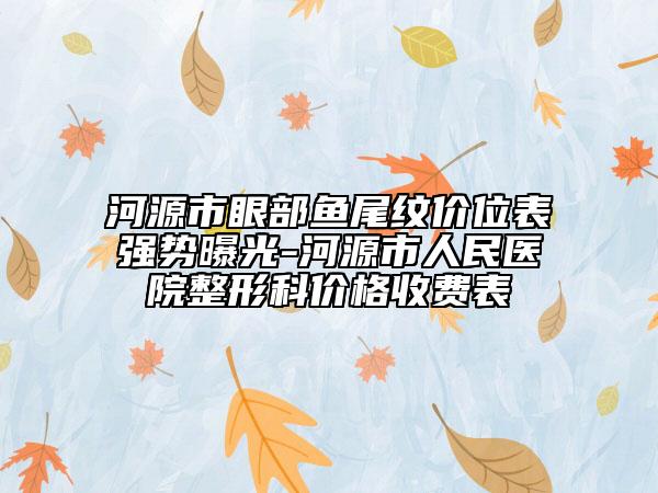 河源市眼部魚尾紋價(jià)位表強(qiáng)勢(shì)曝光-河源市人民醫(yī)院整形科價(jià)格收費(fèi)表