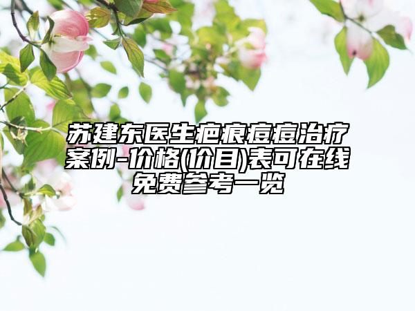 蘇建東醫(yī)生疤痕痘痘治療案例-價(jià)格(價(jià)目)表可在線免費(fèi)參考一覽