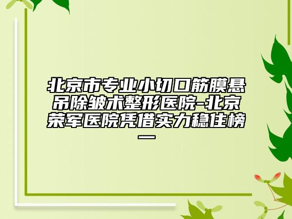 北京市專業(yè)小切口筋膜懸吊除皺術(shù)整形醫(yī)院-北京榮軍醫(yī)院憑借實(shí)力穩(wěn)住榜一