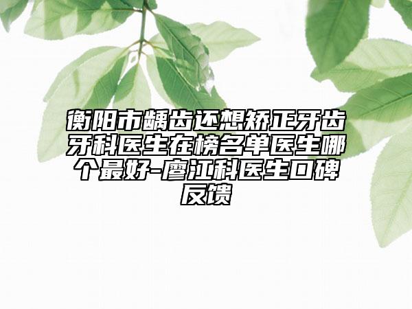 衡陽市齲齒還想矯正牙齒牙科醫(yī)生在榜名單醫(yī)生哪個最好-廖江科醫(yī)生口碑反饋