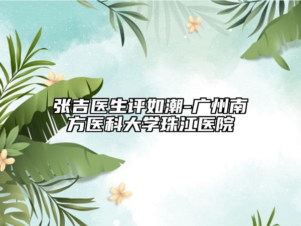 張吉醫(yī)生評(píng)如潮-廣州南方醫(yī)科大學(xué)珠江醫(yī)院