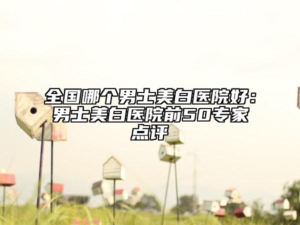 全國哪個男士美白醫(yī)院好：男士美白醫(yī)院前50專家點評
