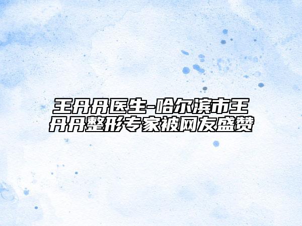 王丹丹醫(yī)生-哈爾濱市王丹丹整形專家被網(wǎng)友盛贊