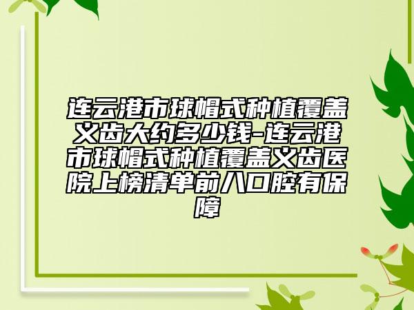連云港市球帽式種植覆蓋義齒大約多少錢-連云港市球帽式種植覆蓋義齒醫(yī)院上榜清單前八口腔有保障