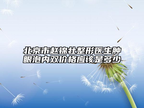 北京市趙錦壯整形醫(yī)生腫眼泡內(nèi)雙價(jià)格應(yīng)該是多少